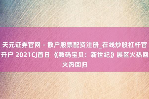 天元证券官网 - 散户股票配资注册_在线炒股杠杆官方开户 2021CJ首日 《数码宝贝：新世纪》展区火热回归