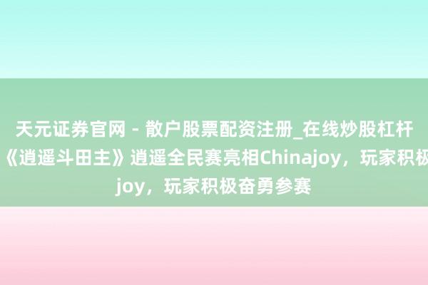 天元证券官网 - 散户股票配资注册_在线炒股杠杆官方开户 《逍遥斗田主》逍遥全民赛亮相Chinajoy，玩家积极奋勇参赛