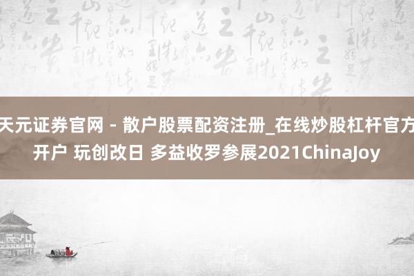 天元证券官网 - 散户股票配资注册_在线炒股杠杆官方开户 玩创改日 多益收罗参展2021ChinaJoy
