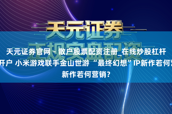 天元证券官网 - 散户股票配资注册_在线炒股杠杆官方开户 小米游戏联手金山世游 “最终幻想”IP新作若何营销？