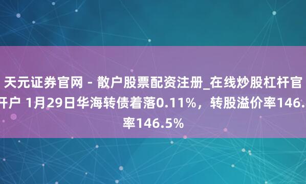 天元证券官网 - 散户股票配资注册_在线炒股杠杆官方开户 1月29日华海转债着落0.11%，转股溢价率146.5%