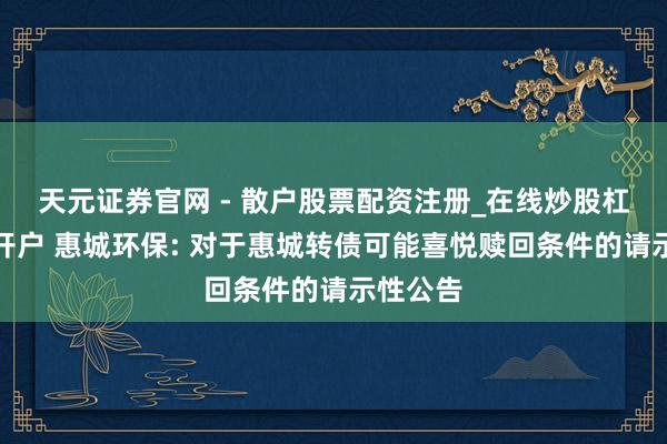 天元证券官网 - 散户股票配资注册_在线炒股杠杆官方开户 惠城环保: 对于惠城转债可能喜悦赎回条件的请示性公告