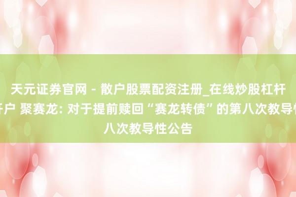 天元证券官网 - 散户股票配资注册_在线炒股杠杆官方开户 聚赛龙: 对于提前赎回“赛龙转债”的第八次教导性公告