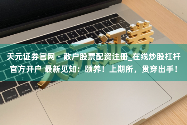 天元证券官网 - 散户股票配资注册_在线炒股杠杆官方开户 最新见知：颐养！上期所，贯穿出手！
