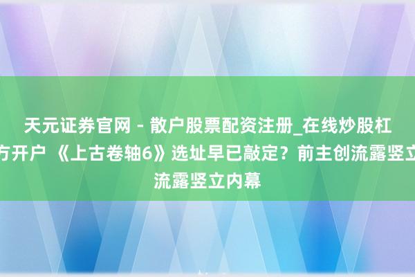 天元证券官网 - 散户股票配资注册_在线炒股杠杆官方开户 《上古卷轴6》选址早已敲定？前主创流露竖立内幕