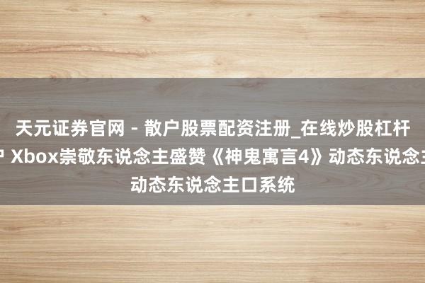 天元证券官网 - 散户股票配资注册_在线炒股杠杆官方开户 Xbox崇敬东说念主盛赞《神鬼寓言4》动态东说念主口系统