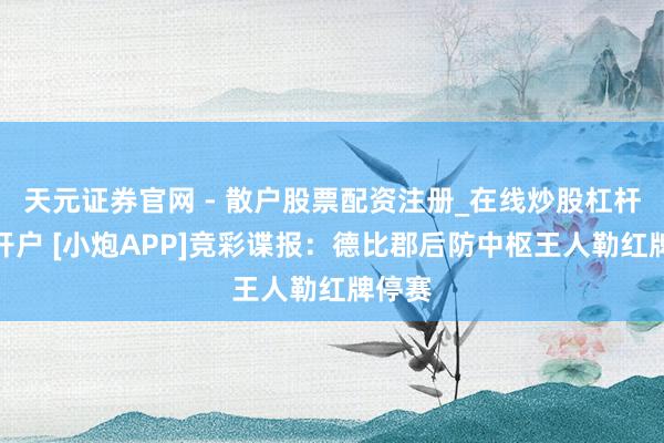 天元证券官网 - 散户股票配资注册_在线炒股杠杆官方开户 [小炮APP]竞彩谍报：德比郡后防中枢王人勒红牌停赛