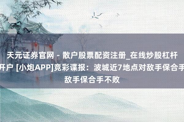 天元证券官网 - 散户股票配资注册_在线炒股杠杆官方开户 [小炮APP]竞彩谍报：波城近7地点对敌手保合手不败