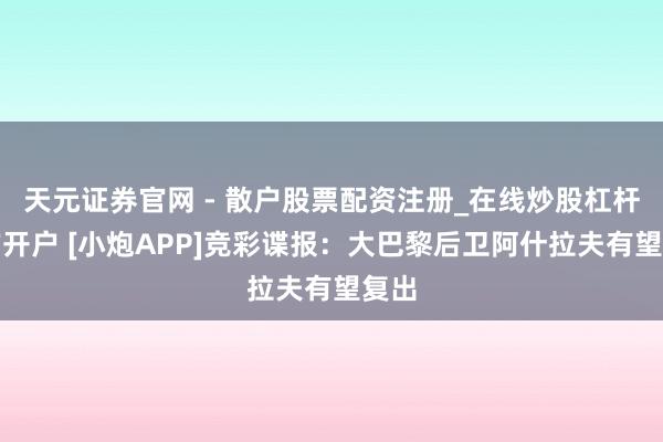 天元证券官网 - 散户股票配资注册_在线炒股杠杆官方开户 [小炮APP]竞彩谍报：大巴黎后卫阿什拉夫有望复出