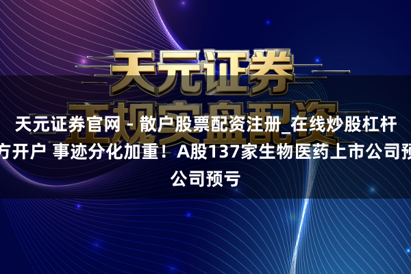 天元证券官网 - 散户股票配资注册_在线炒股杠杆官方开户 事迹分化加重！A股137家生物医药上市公司预亏