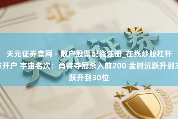 天元证券官网 - 散户股票配资注册_在线炒股杠杆官方开户 宇宙名次：肖特夺冠杀入前200 金时沅跃升到30位