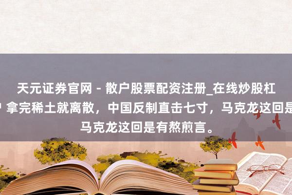 天元证券官网 - 散户股票配资注册_在线炒股杠杆官方开户 拿完稀土就离散，中国反制直击七寸，马克龙这回是有熬煎言。