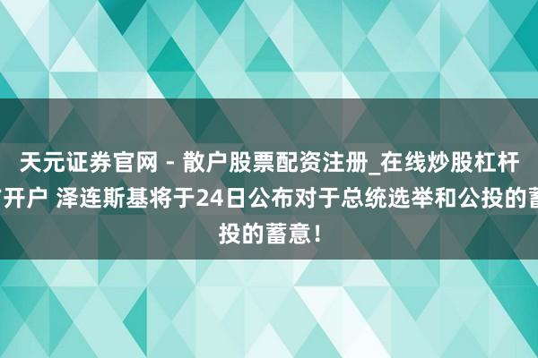 天元证券官网 - 散户股票配资注册_在线炒股杠杆官方开户 泽连斯基将于24日公布对于总统选举和公投的蓄意！