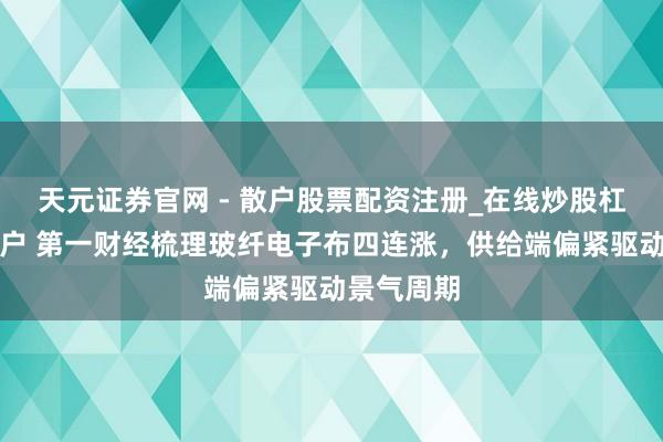 天元证券官网 - 散户股票配资注册_在线炒股杠杆官方开户 第一财经梳理玻纤电子布四连涨，供给端偏紧驱动景气周期
