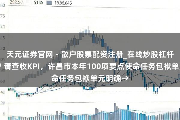 天元证券官网 - 散户股票配资注册_在线炒股杠杆官方开户 请查收KPI，许昌市本年100项要点使命任务包袱单元明确→