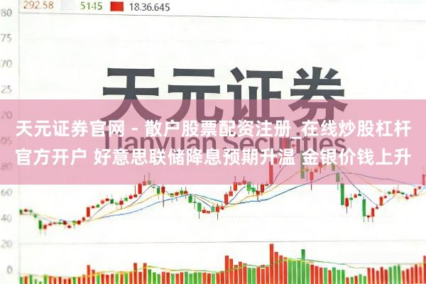 天元证券官网 - 散户股票配资注册_在线炒股杠杆官方开户 好意思联储降息预期升温 金银价钱上升