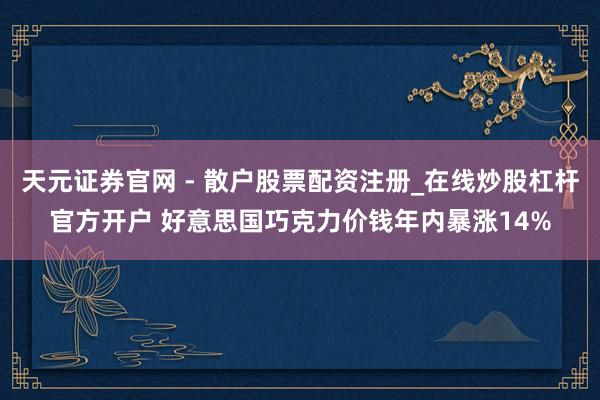 天元证券官网 - 散户股票配资注册_在线炒股杠杆官方开户 好意思国巧克力价钱年内暴涨14%