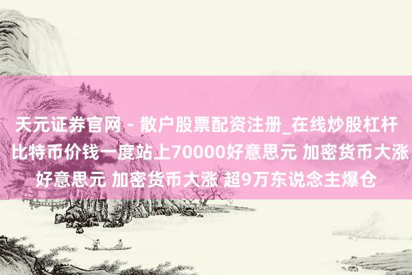 天元证券官网 - 散户股票配资注册_在线炒股杠杆官方开户 全线反弹！比特币价钱一度站上70000好意思元 加密货币大涨 超9万东说念主爆仓