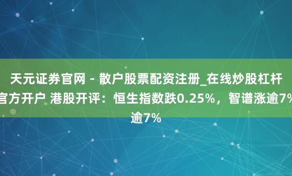 天元证券官网 - 散户股票配资注册_在线炒股杠杆官方开户 港股开评：恒生指数跌0.25%，智谱涨逾7%