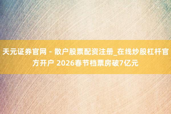 天元证券官网 - 散户股票配资注册_在线炒股杠杆官方开户 2026春节档票房破7亿元