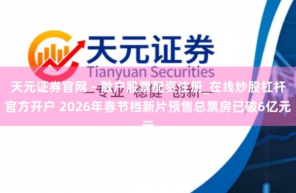 天元证券官网 - 散户股票配资注册_在线炒股杠杆官方开户 2026年春节档新片预售总票房已破6亿元