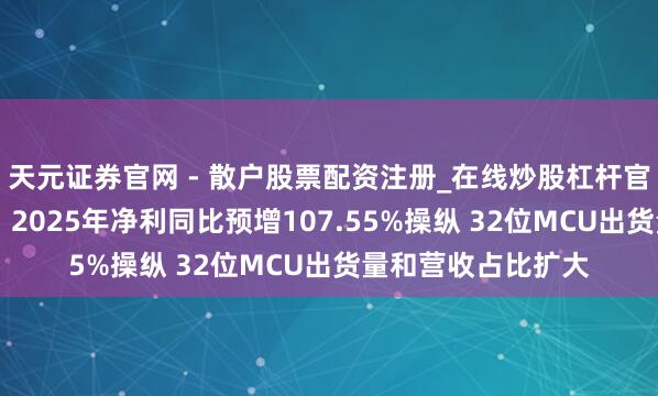 天元证券官网 - 散户股票配资注册_在线炒股杠杆官方开户 中微半导：2025年净利同比预增107.55%操纵 32位MCU出货量和营收占比扩大