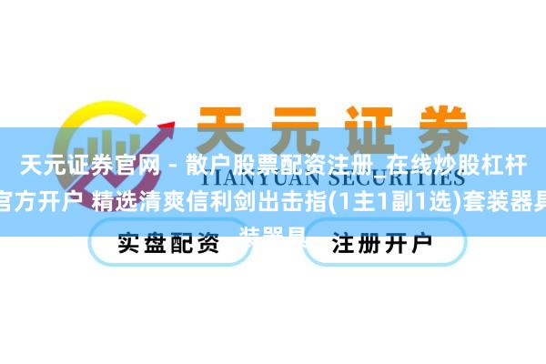 天元证券官网 - 散户股票配资注册_在线炒股杠杆官方开户 精选清爽信利剑出击指(1主1副1选)套装器具