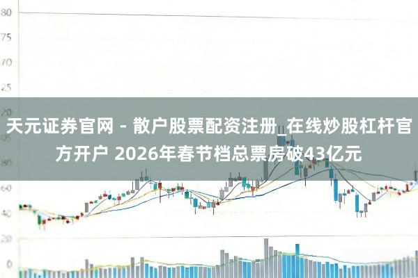 天元证券官网 - 散户股票配资注册_在线炒股杠杆官方开户 2026年春节档总票房破43亿元