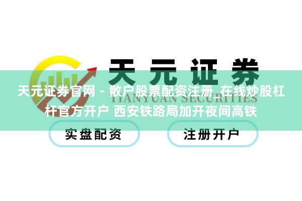 天元证券官网 - 散户股票配资注册_在线炒股杠杆官方开户 西安铁路局加开夜间高铁