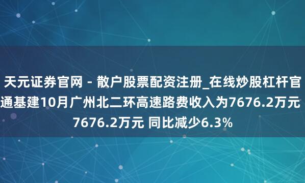 天元证券官网 - 散户股票配资注册_在线炒股杠杆官方开户 越秀交通基建10月广州北二环高速路费收入为7676.2万元 同比减少6.3%