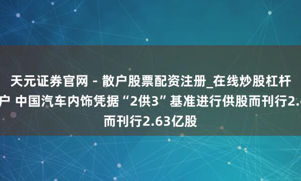 天元证券官网 - 散户股票配资注册_在线炒股杠杆官方开户 中国汽车内饰凭据“2供3”基准进行供股而刊行2.63亿股