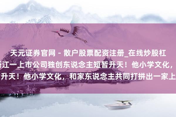 天元证券官网 - 散户股票配资注册_在线炒股杠杆官方开户 突传死讯，浙江一上市公司独创东说念主短暂升天！他小学文化，和家东说念主共同打拼出一家上市公司
