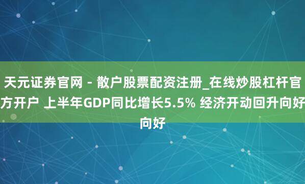 天元证券官网 - 散户股票配资注册_在线炒股杠杆官方开户 上半年GDP同比增长5.5% 经济开动回升向好
