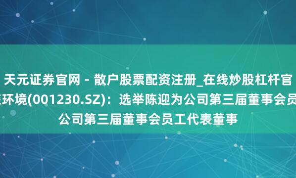 天元证券官网 - 散户股票配资注册_在线炒股杠杆官方开户 劲旅环境(001230.SZ)：选举陈迎为公司第三届董事会员工代表董事