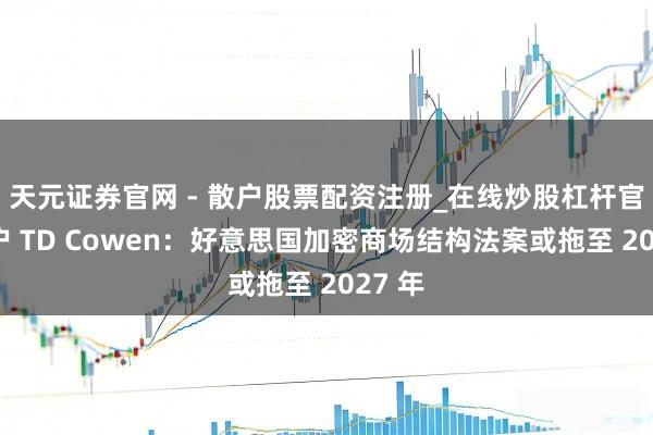 天元证券官网 - 散户股票配资注册_在线炒股杠杆官方开户 TD Cowen：好意思国加密商场结构法案或拖至 2027 年