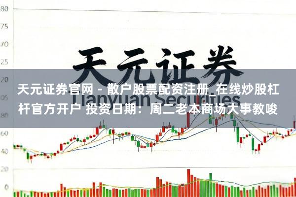 天元证券官网 - 散户股票配资注册_在线炒股杠杆官方开户 投资日期：周二老本商场大事教唆