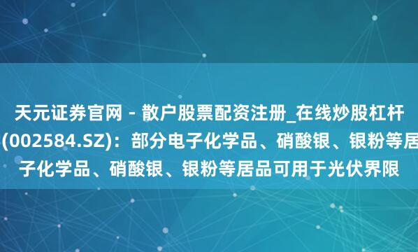 天元证券官网 - 散户股票配资注册_在线炒股杠杆官方开户 西陇科学(002584.SZ)：部分电子化学品、硝酸银、银粉等居品可用于光伏界限