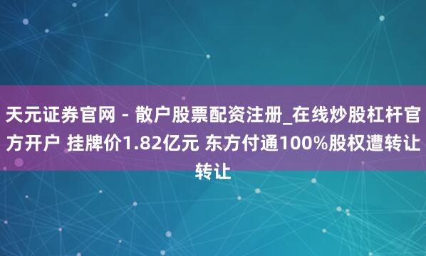 天元证券官网 - 散户股票配资注册_在线炒股杠杆官方开户 挂牌价1.82亿元 东方付通100%股权遭转让
