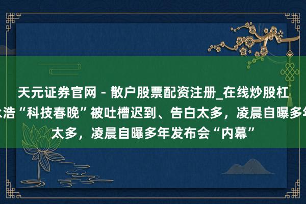 天元证券官网 - 散户股票配资注册_在线炒股杠杆官方开户 罗永浩“科技春晚”被吐槽迟到、告白太多，凌晨自曝多年发布会“内幕”