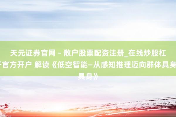 天元证券官网 - 散户股票配资注册_在线炒股杠杆官方开户 解读《低空智能—从感知推理迈向群体具身》