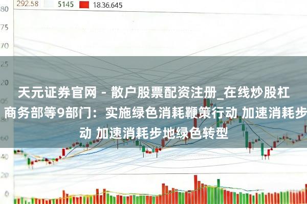 天元证券官网 - 散户股票配资注册_在线炒股杠杆官方开户 商务部等9部门：实施绿色消耗鞭策行动 加速消耗步地绿色转型