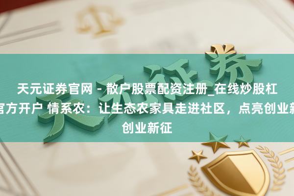 天元证券官网 - 散户股票配资注册_在线炒股杠杆官方开户 情系农:让生态农家具走进社区,点亮创业新征