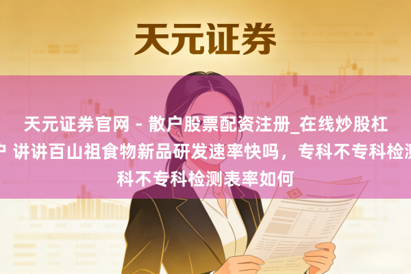 天元证券官网 - 散户股票配资注册_在线炒股杠杆官方开户 讲讲百山祖食物新品研发速率快吗,专科不专科检测表率如何