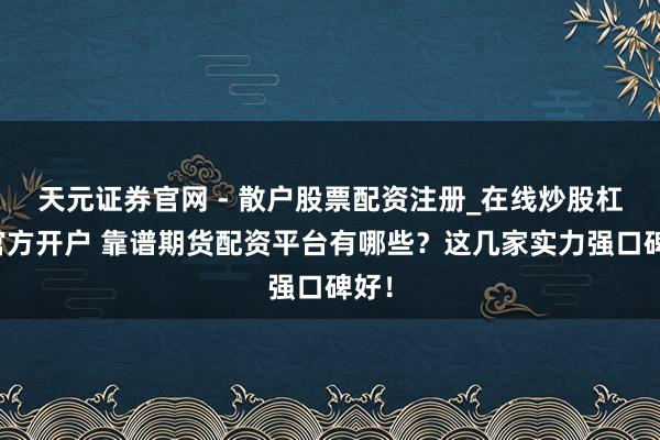 天元证券官网 - 散户股票配资注册_在线炒股杠杆官方开户 靠谱期货配资平台有哪些？这几家实力强口碑好！