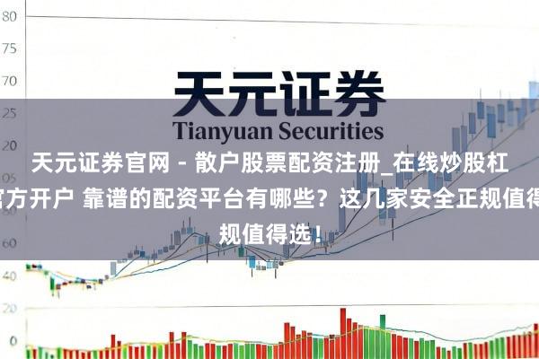 天元证券官网 - 散户股票配资注册_在线炒股杠杆官方开户 靠谱的配资平台有哪些？这几家安全正规值得选！