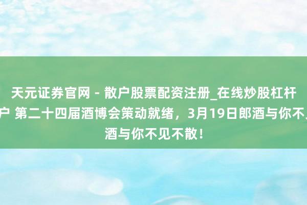 天元证券官网 - 散户股票配资注册_在线炒股杠杆官方开户 第二十四届酒博会策动就绪,3月19日郎酒与你不见不散!