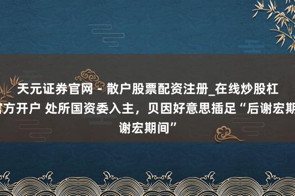 天元证券官网 - 散户股票配资注册_在线炒股杠杆官方开户 处所国资委入主,贝因好意思插足“后谢宏期间”