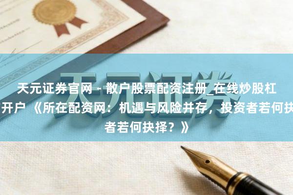 天元证券官网 - 散户股票配资注册_在线炒股杠杆官方开户 《所在配资网:机遇与风险并存,投资者若何抉择?》