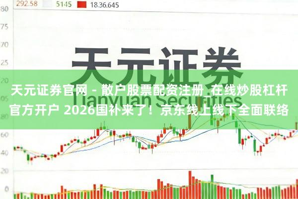 天元证券官网 - 散户股票配资注册_在线炒股杠杆官方开户 2026国补来了！京东线上线下全面联络