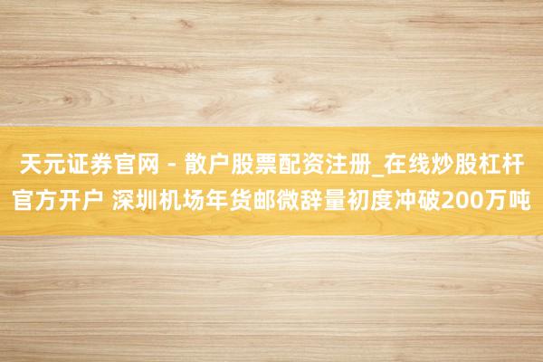 天元证券官网 - 散户股票配资注册_在线炒股杠杆官方开户 深圳机场年货邮微辞量初度冲破200万吨